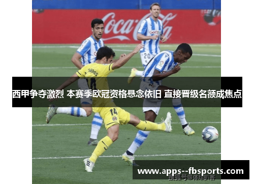 西甲争夺激烈 本赛季欧冠资格悬念依旧 直接晋级名额成焦点