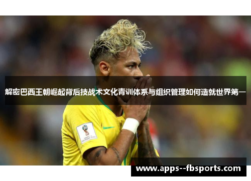 解密巴西王朝崛起背后技战术文化青训体系与组织管理如何造就世界第一