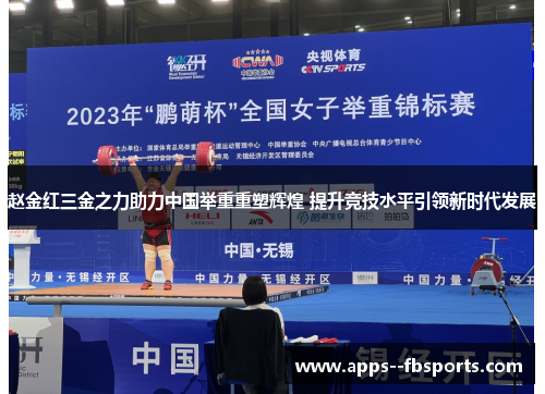 赵金红三金之力助力中国举重重塑辉煌 提升竞技水平引领新时代发展