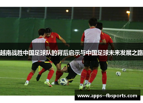 越南战胜中国足球队的背后启示与中国足球未来发展之路