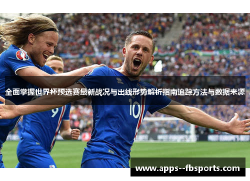 全面掌握世界杯预选赛最新战况与出线形势解析指南追踪方法与数据来源