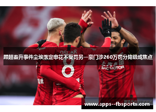 顾超秦升事件尘埃落定申花不受罚另一豪门涉260万罚分降级成焦点