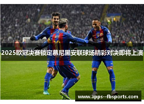 2025欧冠决赛锁定慕尼黑安联球场精彩对决即将上演