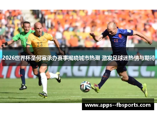 2026世界杯圣何塞承办赛事揭晓城市热潮 激发足球迷热情与期待