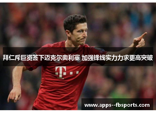 拜仁斥巨资签下迈克尔奥利塞 加强锋线实力力求更高突破