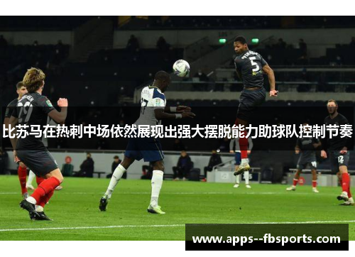 比苏马在热刺中场依然展现出强大摆脱能力助球队控制节奏