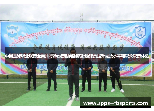 中国足球职业联赛全面推行净比赛时间制度激励球员提升竞技水平和观众观赛体验