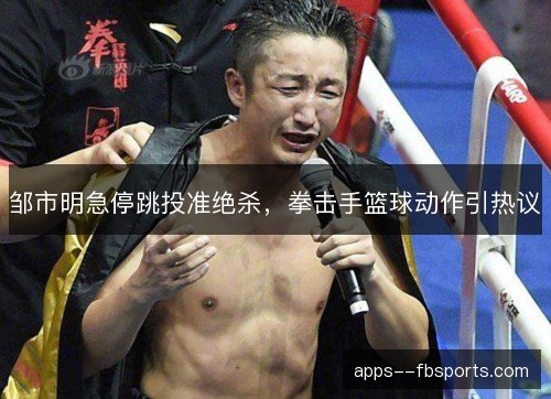 邹市明急停跳投准绝杀，拳击手篮球动作引热议